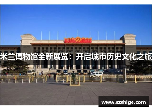 米兰博物馆全新展览：开启城市历史文化之旅