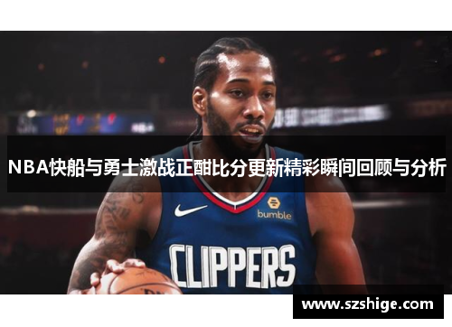 NBA快船与勇士激战正酣比分更新精彩瞬间回顾与分析