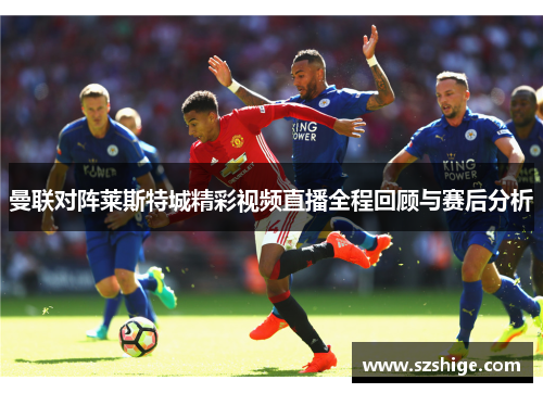 曼联对阵莱斯特城精彩视频直播全程回顾与赛后分析