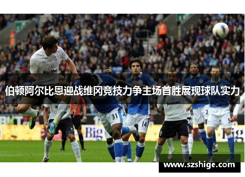 伯顿阿尔比恩迎战维冈竞技力争主场首胜展现球队实力