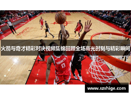 火箭与奇才精彩对决视频集锦回顾全场高光时刻与精彩瞬间