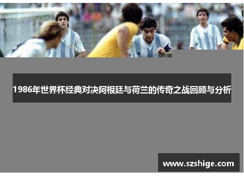 1986年世界杯经典对决阿根廷与荷兰的传奇之战回顾与分析