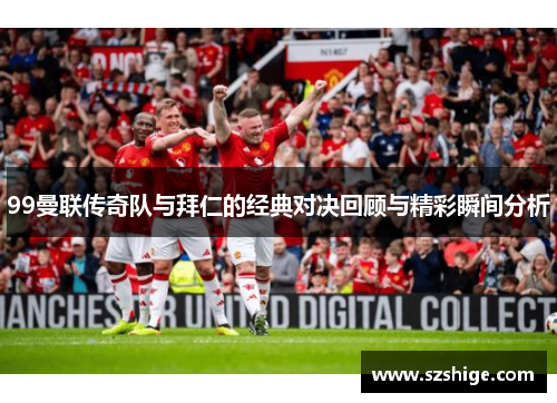 99曼联传奇队与拜仁的经典对决回顾与精彩瞬间分析